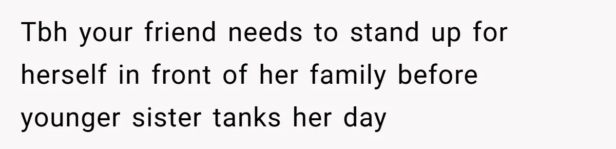 Tbh your friend needs to stand up for herself in front of her family before younger sister tanks her day