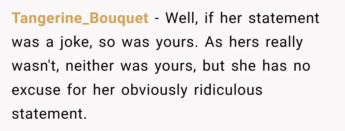 Tangerine_Bouquet − Well, if her statement was a joke, so was yours. As hers really wasn't, neither was yours, but she has no excuse for her obviously ridiculous statement.