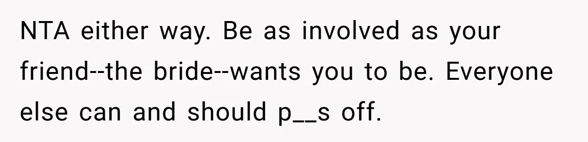 NTA either way. Be as involved as your friend--the bride--wants you to be. Everyone else can and should p__s off.