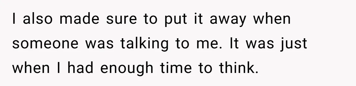 I also made sure to put it away when someone was talking to me. It was just when I had enough time to think.