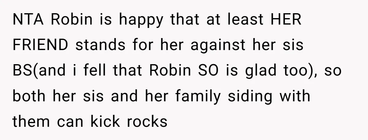 NTA Robin is happy that at least HER FRIEND stands for her against her sis BS(and i fell that Robin SO is glad too), so both her sis and her...