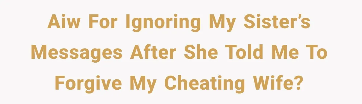 AIW for ignoring my sister’s messages after she told me to forgive my cheating wife?