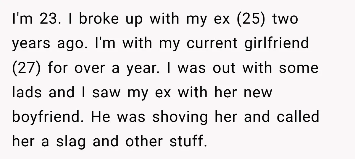 I'm 23. I broke up with my ex (25) two years ago. I'm with my current girlfriend (27) for over a year. I was out with some lads and I...