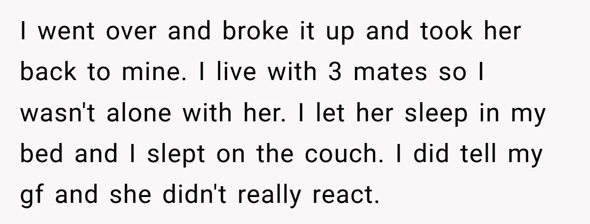 I went over and broke it up and took her back to mine. I live with 3 mates so I wasn't alone with her. I let her sleep in my...