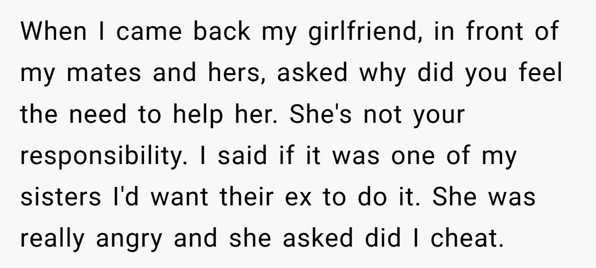 When I came back my girlfriend, in front of my mates and hers, asked why did you feel the need to help her. She's not your responsibility. I said if...