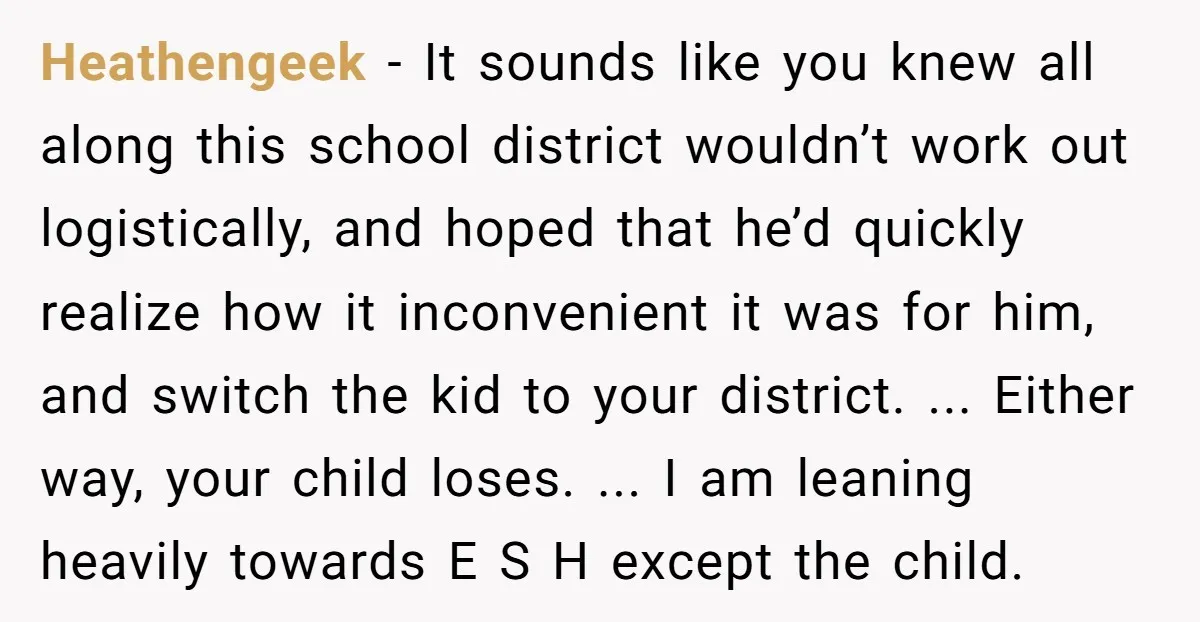 Heathengeek - It sounds like you knew all along this school district wouldn’t work out logistically, and hoped that he’d quickly realize how it inconvenient it was for him, and...