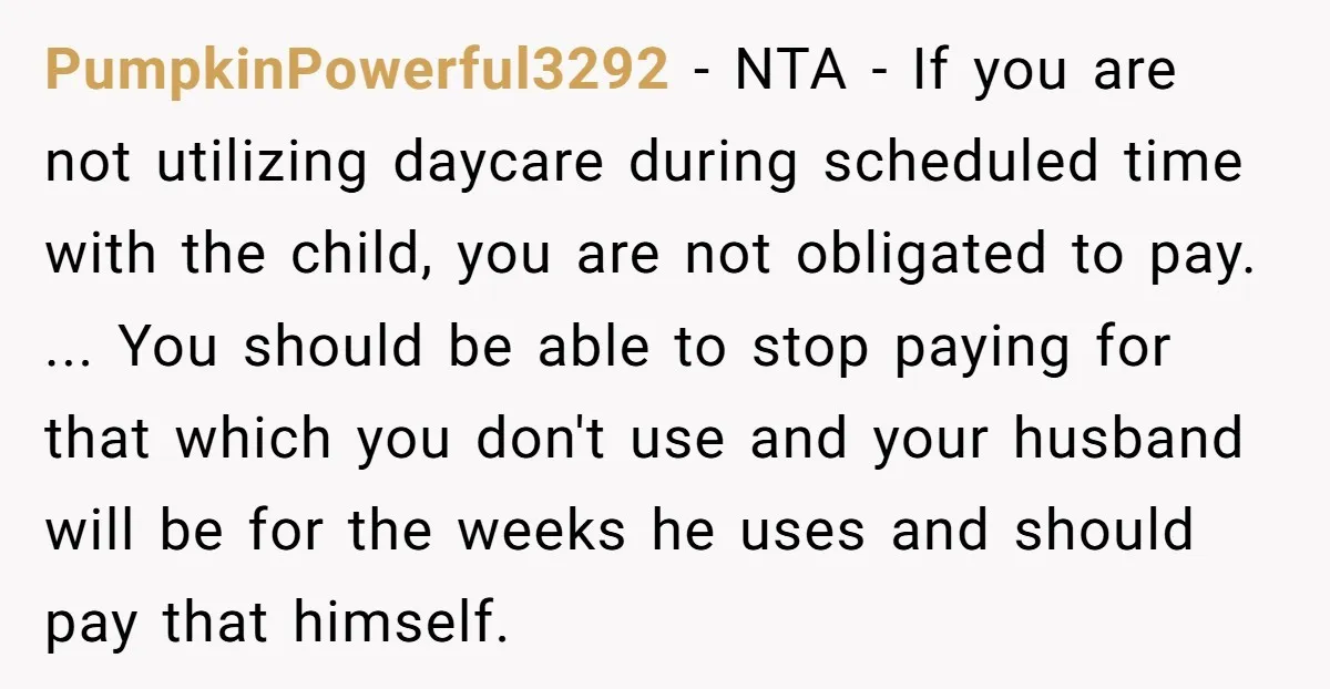 PumpkinPowerful3292 - NTA - If you are not utilizing daycare during scheduled time with the child, you are not obligated to pay. ... You should be able to stop paying...
