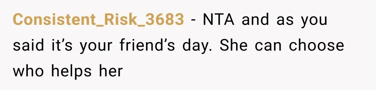 Consistent_Risk_3683 − NTA and as you said it’s your friend’s day. She can choose who helps her
