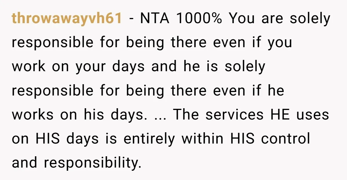 throwawayvh61 - NTA 1000% You are solely responsible for being there even if you work on your days and he is solely responsible for being there even if he works...