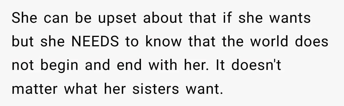 She can be upset about that if she wants but she NEEDS to know that the world does not begin and end with her. It doesn't matter what her sisters...