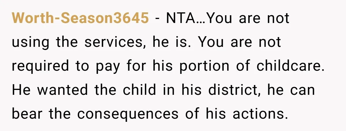 Worth-Season3645 - NTA…You are not using the services, he is. You are not required to pay for his portion of childcare. He wanted the child in his district, he can...
