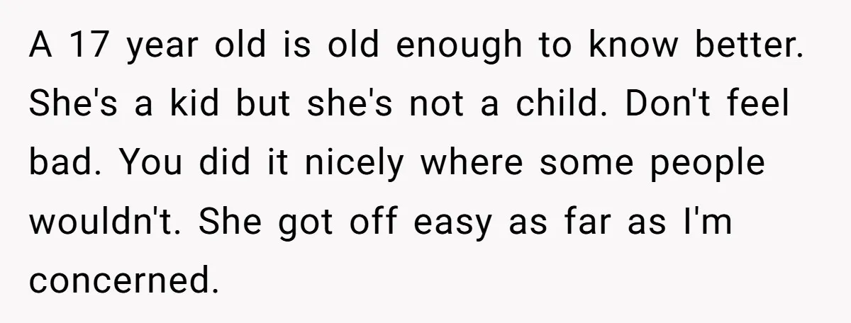 A 17 year old is old enough to know better. She's a kid but she's not a child. Don't feel bad. You did it nicely where some people wouldn't. She...