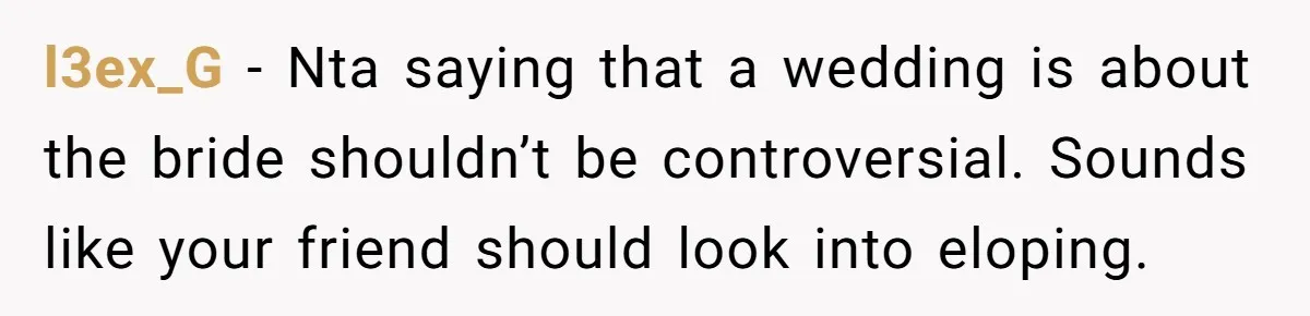 l3ex_G − Nta saying that a wedding is about the bride shouldn’t be controversial. Sounds like your friend should look into eloping.