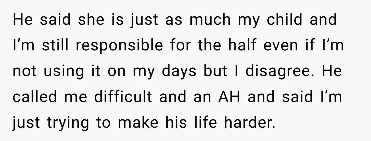 He said she is just as much my child and I’m still responsible for the half even if I’m not using it on my days but I disagree. He called...