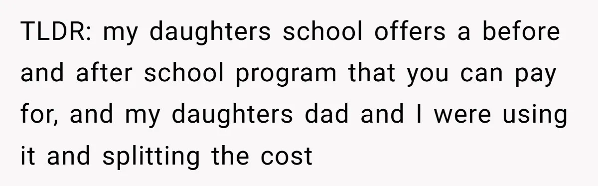 TLDR: my daughters school offers a before and after school program that you can pay for, and my daughters dad and I were using it and splitting the cost