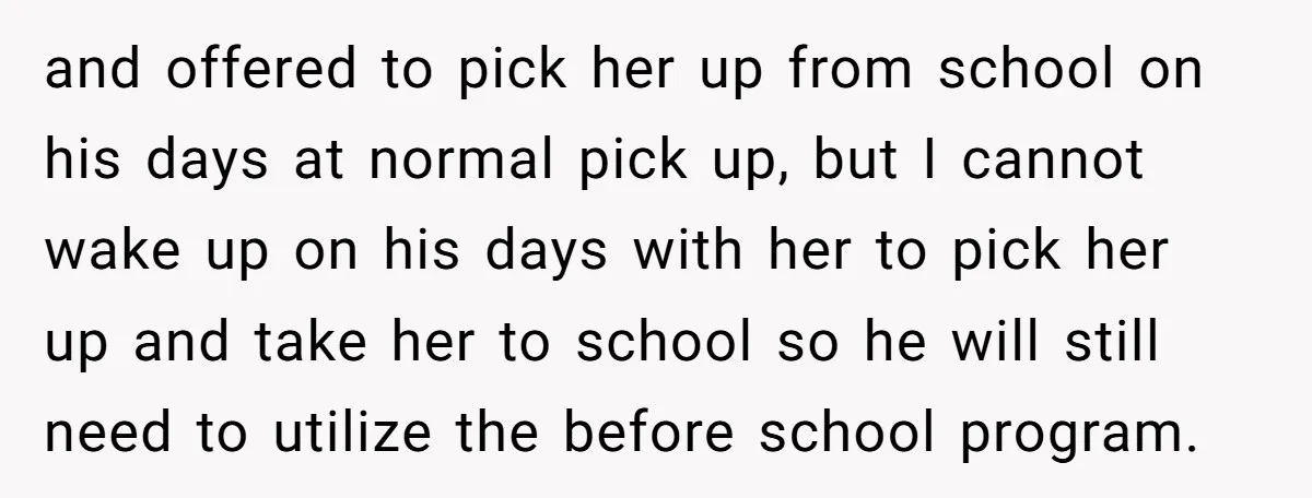 and offered to pick her up from school on his days at normal pick up, but I cannot wake up on his days with her to pick her up and...
