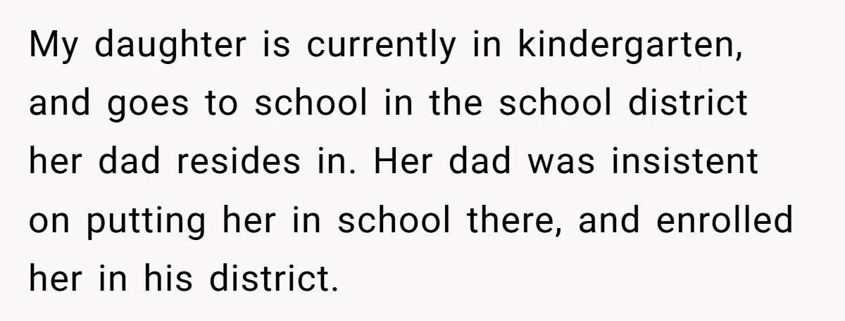 My daughter is currently in kindergarten, and goes to school in the school district her dad resides in. Her dad was insistent on putting her in school there, and enrolled...