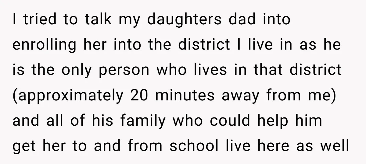 I tried to talk my daughters dad into enrolling her into the district I live in as he is the only person who lives in that district (approximately 20 minutes...