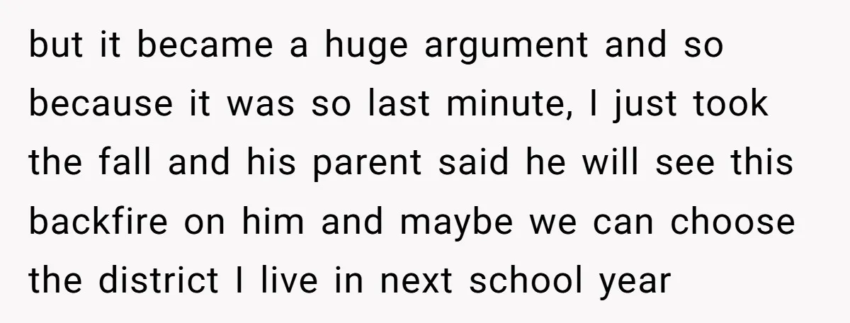 but it became a huge argument and so because it was so last minute, I just took the fall and his parent said he will see this backfire on him...