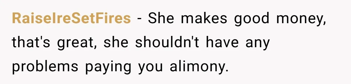 RaiseIreSetFires − She makes good money, that's great, she shouldn't have any problems paying you alimony.