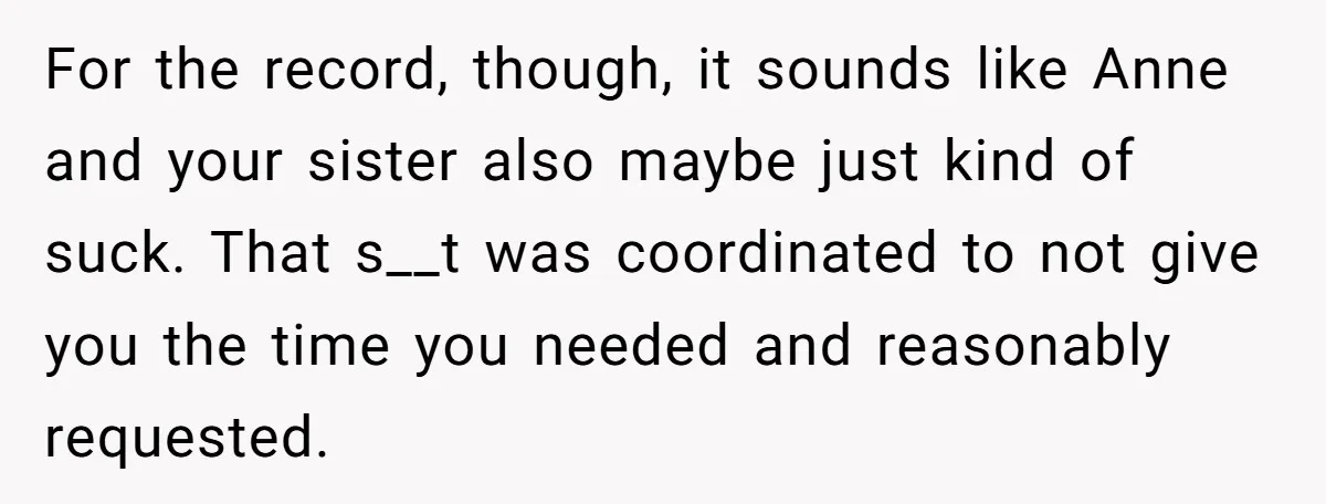For the record, though, it sounds like Anne and your sister also maybe just kind of suck. That s__t was coordinated to not give you the time you needed and...