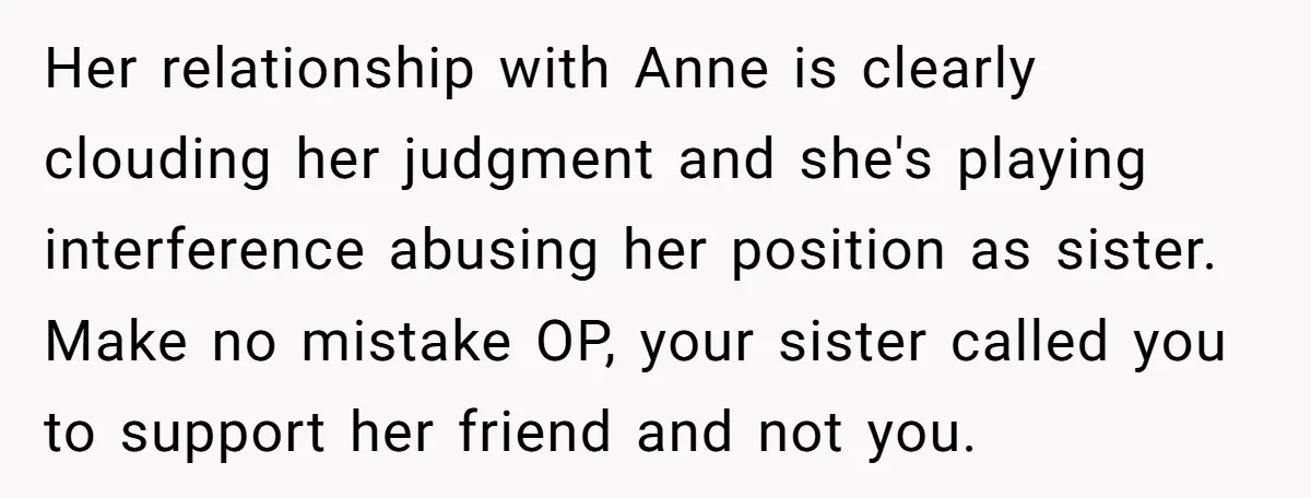 Her relationship with Anne is clearly clouding her judgment and she's playing interference abusing her position as sister. Make no mistake OP, your sister called you to support her friend...