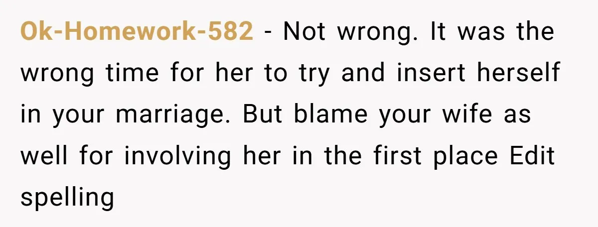 Ok-Homework-582 − Not wrong. It was the wrong time for her to try and insert herself in your marriage. But blame your wife as well for involving her in the...