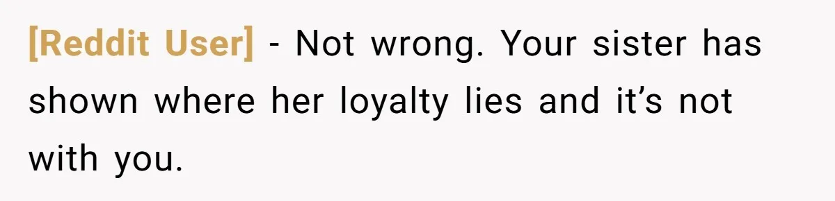 [Reddit User] − Not wrong. Your sister has shown where her loyalty lies and it’s not with you.