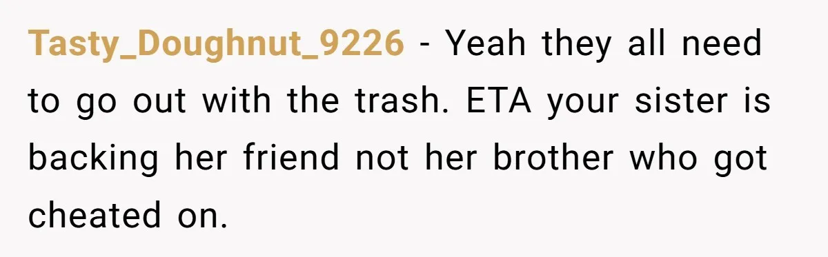 Tasty_Doughnut_9226 − Yeah they all need to go out with the trash. ETA your sister is backing her friend not her brother who got cheated on.