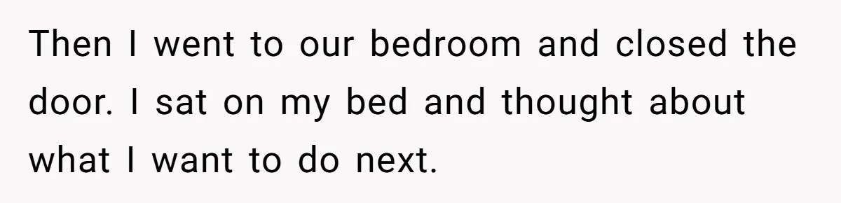 Then I went to our bedroom and closed the door. I sat on my bed and thought about what I want to do next.