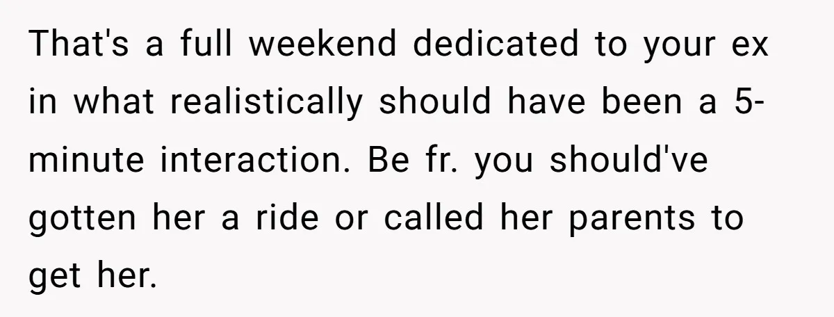 That's a full weekend dedicated to your ex in what realistically should have been a 5-minute interaction. Be fr. you should've gotten her a ride or called her parents to...