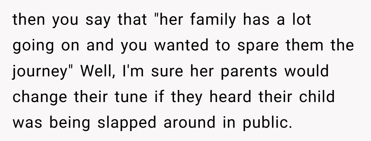 then you say that "her family has a lot going on and you wanted to spare them the journey" Well, I'm sure her parents would change their tune if they...