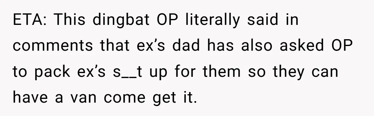 ETA: This dingbat OP literally said in comments that ex’s dad has also asked OP to pack ex’s s__t up for them so they can have a van come get...