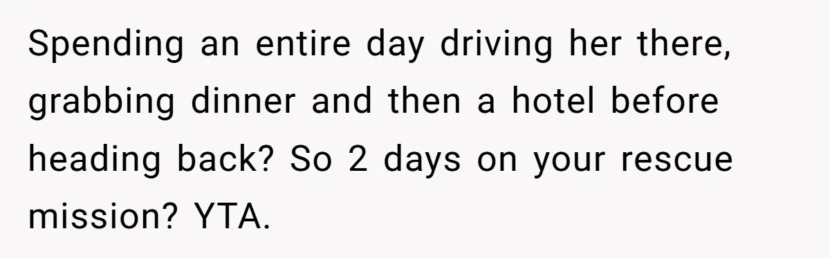 Spending an entire day driving her there, grabbing dinner and then a hotel before heading back? So 2 days on your rescue mission? YTA.