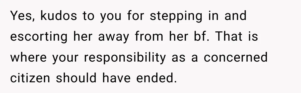 Yes, kudos to you for stepping in and escorting her away from her bf. That is where your responsibility as a concerned citizen should have ended.