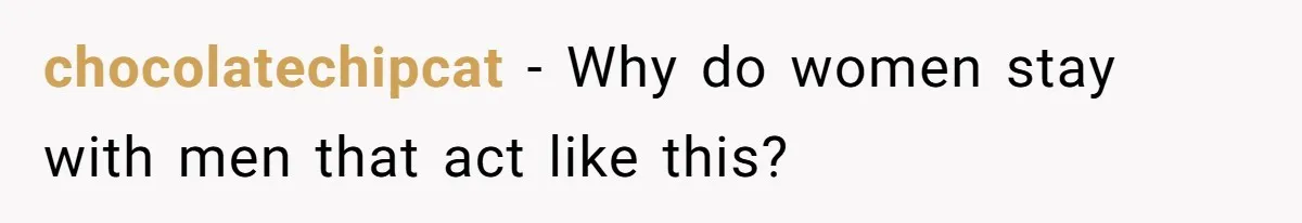 chocolatechipcat − Why do women stay with men that act like this?