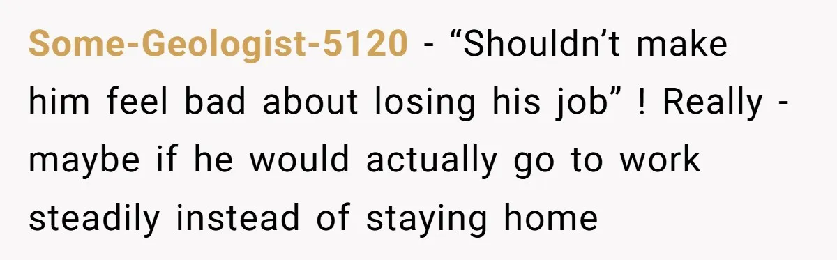Some-Geologist-5120 − “Shouldn’t make him feel bad about losing his job” ! Really - maybe if he would actually go to work steadily instead of staying home