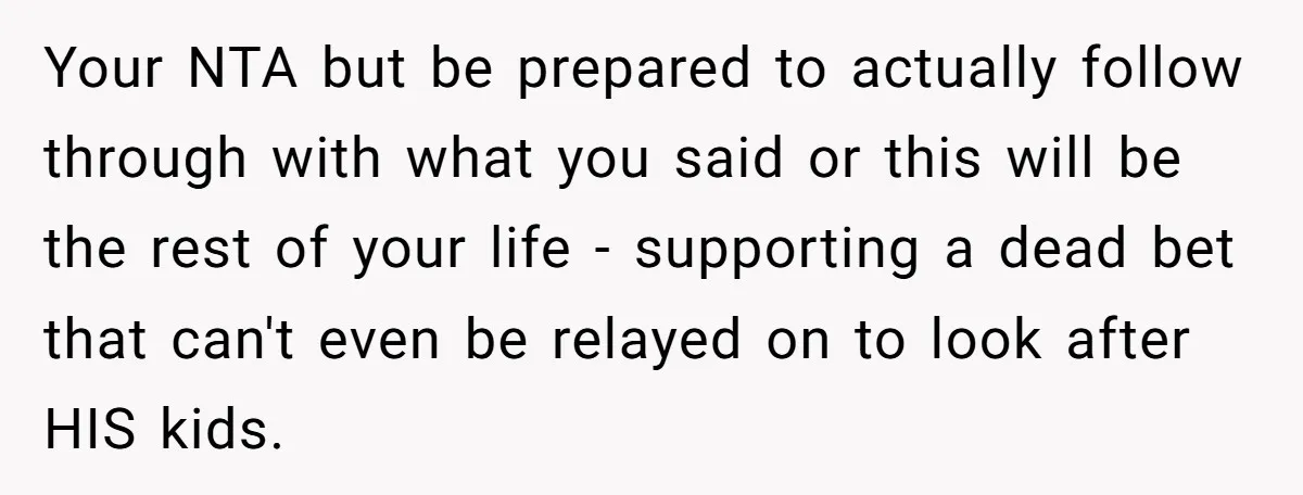 Your NTA but be prepared to actually follow through with what you said or this will be the rest of your life - supporting a dead bet that can't even...