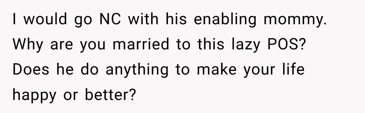 I would go NC with his enabling mommy. Why are you married to this lazy POS? Does he do anything to make your life happy or better?