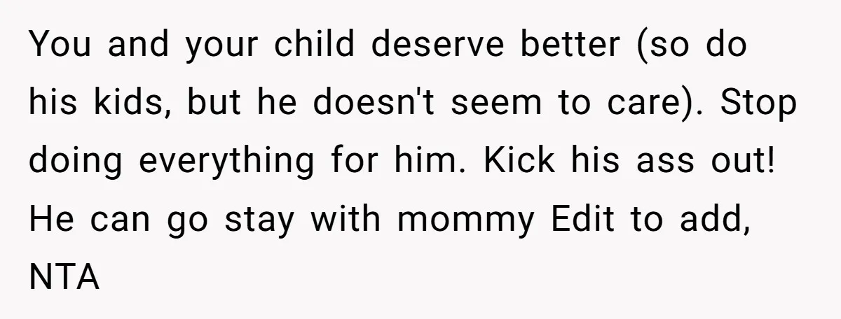 You and your child deserve better (so do his kids, but he doesn't seem to care). Stop doing everything for him. Kick his ass out! He can go stay with...