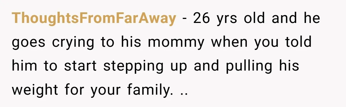 ThoughtsFromFarAway − 26 yrs old and he goes crying to his mommy when you told him to start stepping up and pulling his weight for your family. ..