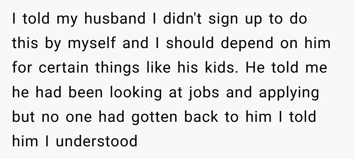 I told my husband I didn't sign up to do this by myself and I should depend on him for certain things like his kids. He told me he had...