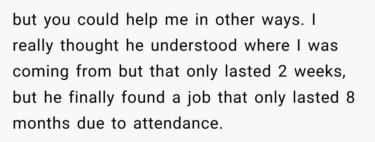 but you could help me in other ways. I really thought he understood where I was coming from but that only lasted 2 weeks, but he finally found a job...