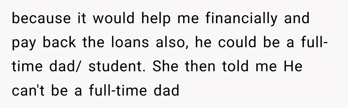 because it would help me financially and pay back the loans also, he could be a full-time dad/ student. She then told me He can't be a full-time dad