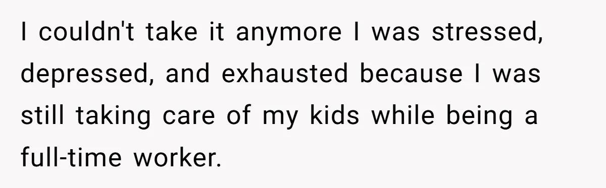 I couldn't take it anymore I was stressed, depressed, and exhausted because I was still taking care of my kids while being a full-time worker.