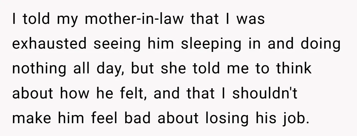 I told my mother-in-law that I was exhausted seeing him sleeping in and doing nothing all day, but she told me to think about how he felt, and that I...