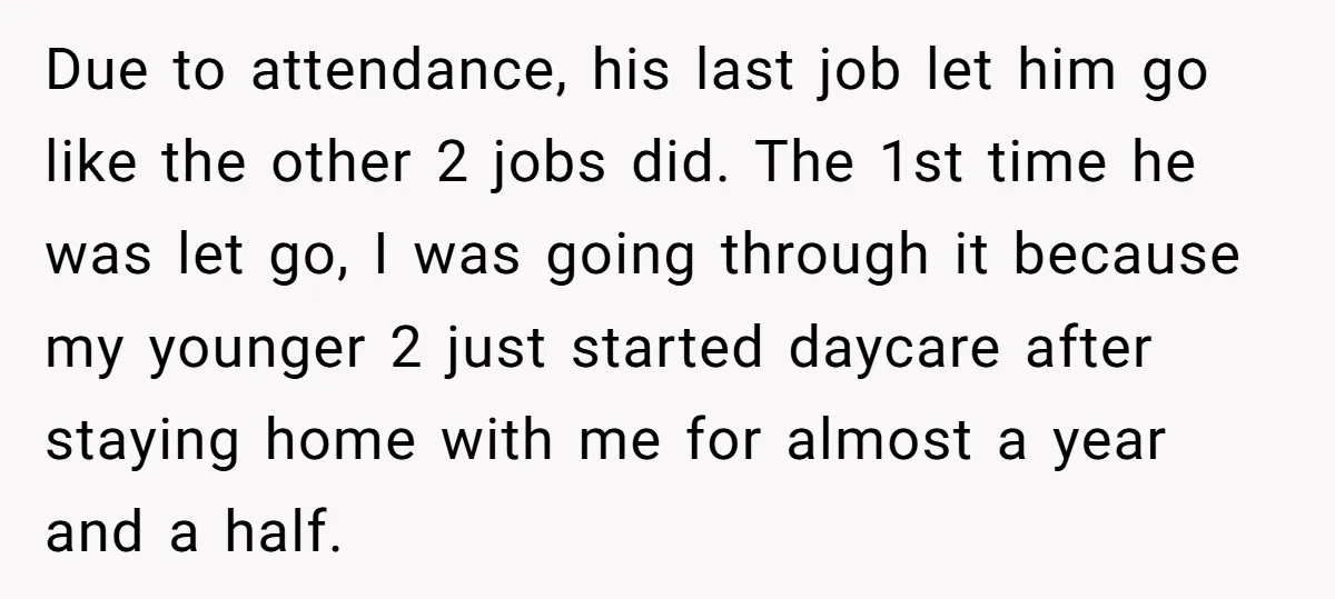 Due to attendance, his last job let him go like the other 2 jobs did. The 1st time he was let go, I was going through it because my younger...