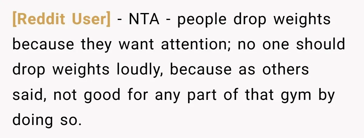 [Reddit User] - NTA - people drop weights because they want attention; no one should drop weights loudly, because as others said, not good for any part of that gym...