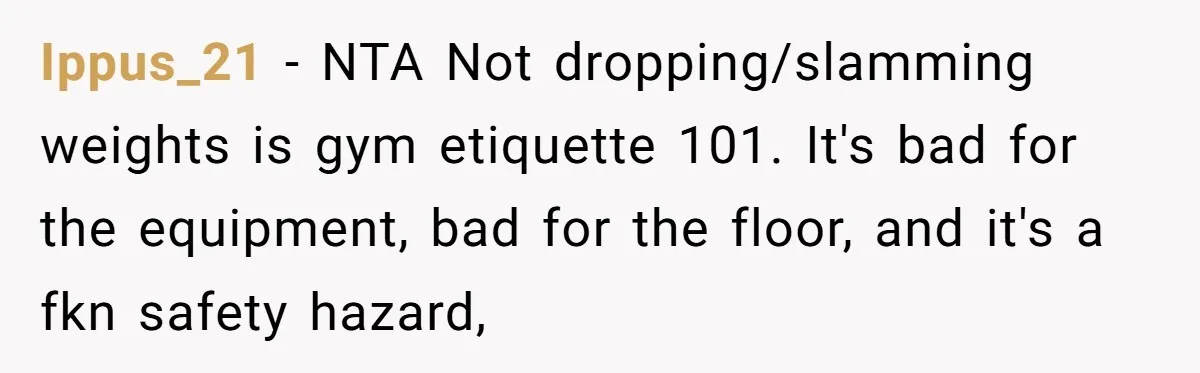 Ippus_21 - NTA Not dropping/slamming weights is gym etiquette 101. It's bad for the equipment, bad for the floor, and it's a fkn safety hazard,