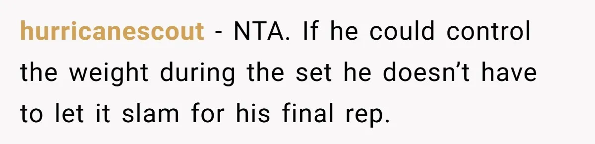 hurricanescout - NTA. If he could control the weight during the set he doesn’t have to let it slam for his final rep.